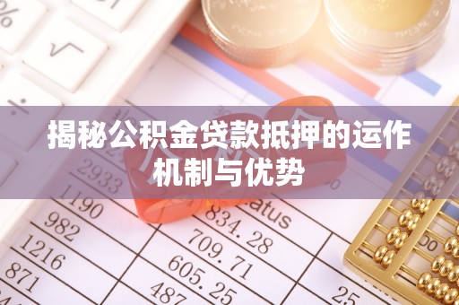 阿拉善盟揭秘公积金贷款抵押的运作机制与优势