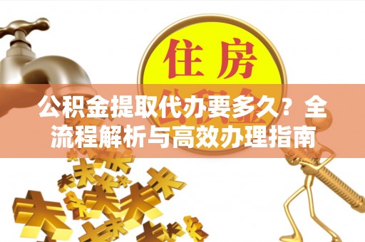 阿拉善盟公积金提取代办要多久？全流程解析与高效办理指南