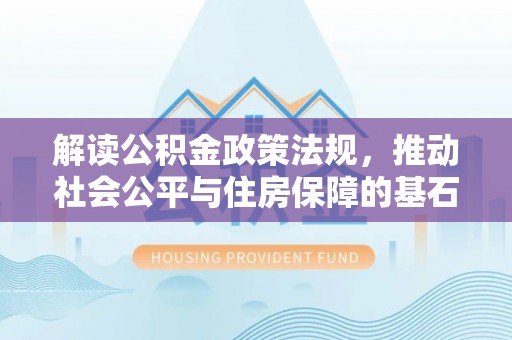 阿拉善盟解读公积金政策法规，推动社会公平与住房保障的基石