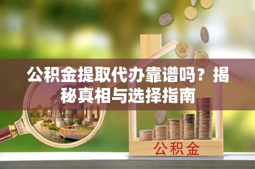 阿拉善盟公积金提取代办靠谱吗？揭秘真相与选择指南