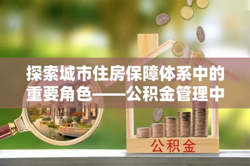 阿拉善盟探索城市住房保障体系中的重要角色——公积金管理中心