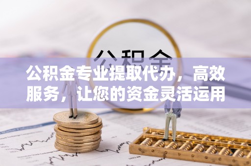阿拉善盟公积金专业提取代办，高效服务，让您的资金灵活运用