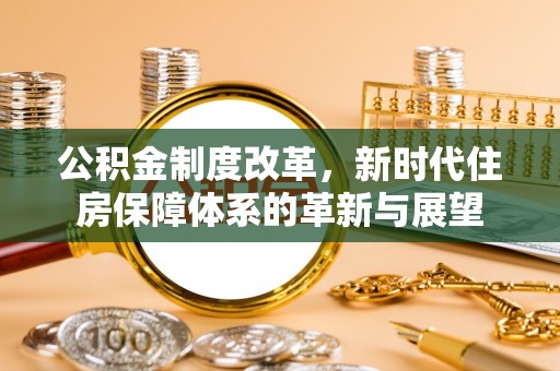 阿拉善盟公积金制度改革，新时代住房保障体系的革新与展望