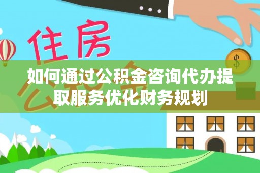 阿拉善盟如何通过公积金咨询代办提取服务优化财务规划