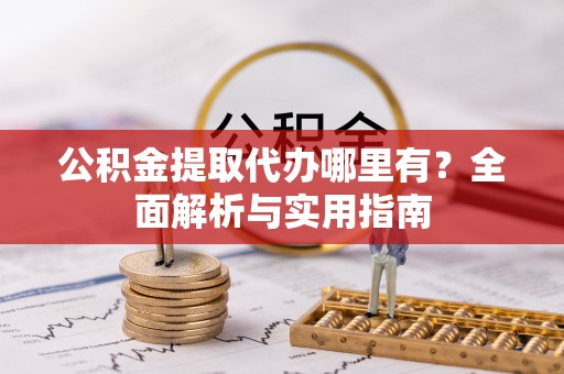阿拉善盟公积金提取代办哪里有？全面解析与实用指南