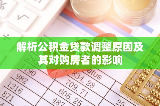 阿拉善盟解析公积金贷款调整原因及其对购房者的影响
