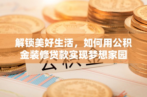 阿拉善盟解锁美好生活，如何用公积金装修贷款实现梦想家园