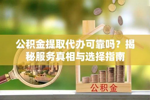 阿拉善盟公积金提取代办可靠吗？揭秘服务真相与选择指南