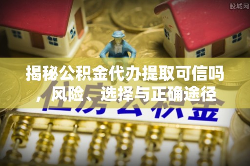 阿拉善盟揭秘公积金代办提取可信吗，风险、选择与正确途径