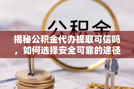 阿拉善盟揭秘公积金代办提取可信吗，如何选择安全可靠的途径