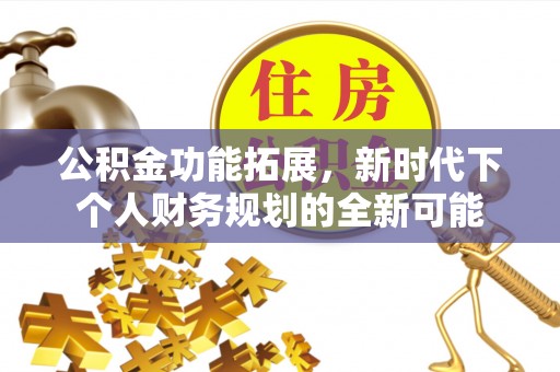 阿拉善盟公积金功能拓展，新时代下个人财务规划的全新可能