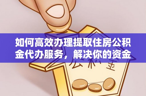 阿拉善盟如何高效办理提取住房公积金代办服务，解决你的资金需求