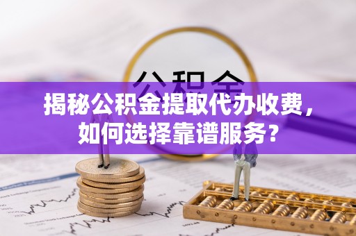 阿拉善盟揭秘公积金提取代办收费，如何选择靠谱服务？