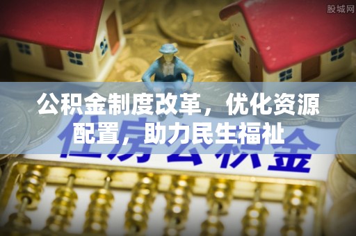 阿拉善盟公积金制度改革，优化资源配置，助力民生福祉