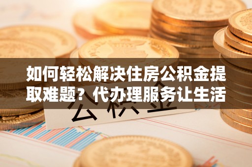 阿拉善盟如何轻松解决住房公积金提取难题？代办理服务让生活更简单