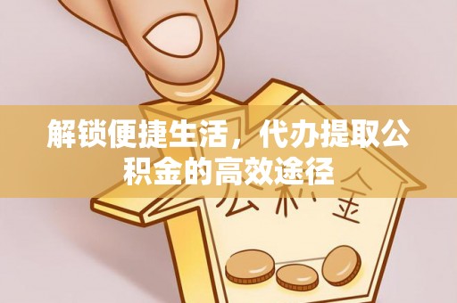 阿拉善盟解锁便捷生活，代办提取公积金的高效途径