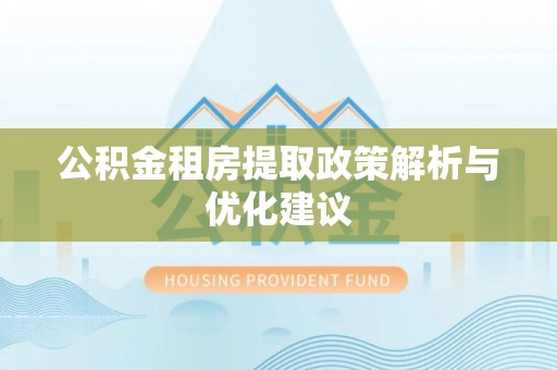 阿拉善盟公积金租房提取政策解析与优化建议
