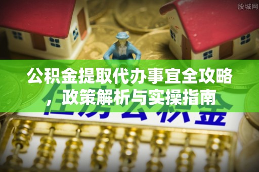 阿拉善盟公积金提取代办事宜全攻略，政策解析与实操指南