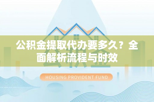 阿拉善盟公积金提取代办要多久？全面解析流程与时效