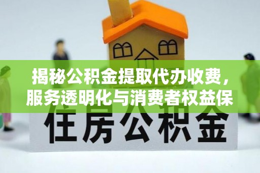 阿拉善盟揭秘公积金提取代办收费，服务透明化与消费者权益保障