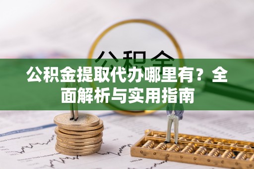 阿拉善盟公积金提取代办哪里有？全面解析与实用指南