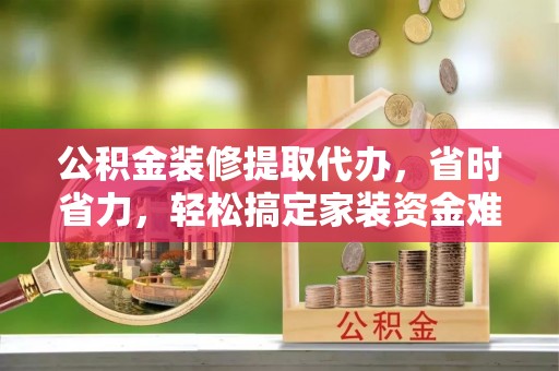 阿拉善盟公积金装修提取代办，省时省力，轻松搞定家装资金难题