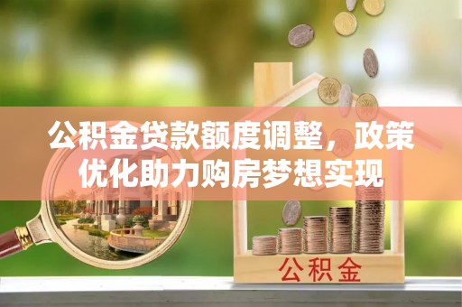阿拉善盟公积金贷款额度调整，政策优化助力购房梦想实现