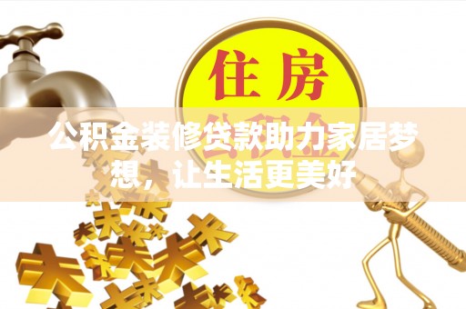 阿拉善盟公积金装修贷款助力家居梦想，让生活更美好