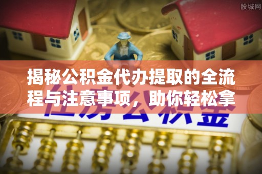 阿拉善盟揭秘公积金代办提取的全流程与注意事项，助你轻松拿回属于自己的钱