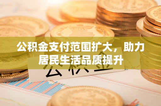 阿拉善盟公积金支付范围扩大，助力居民生活品质提升