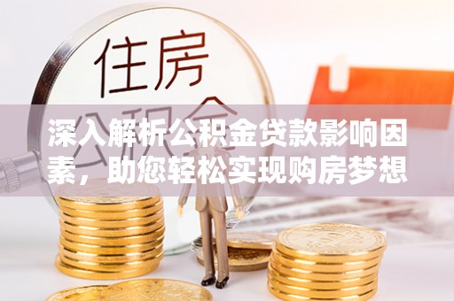 阿拉善盟深入解析公积金贷款影响因素，助您轻松实现购房梦想