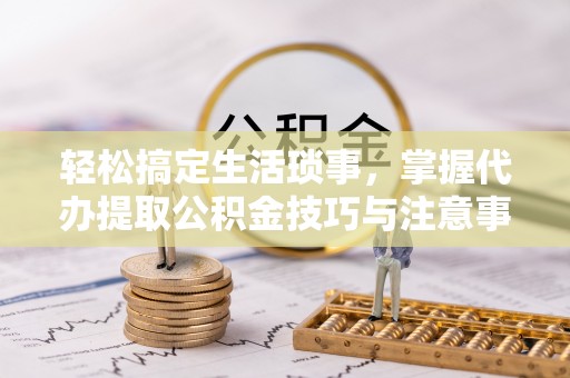 阿拉善盟轻松搞定生活琐事，掌握代办提取公积金技巧与注意事项