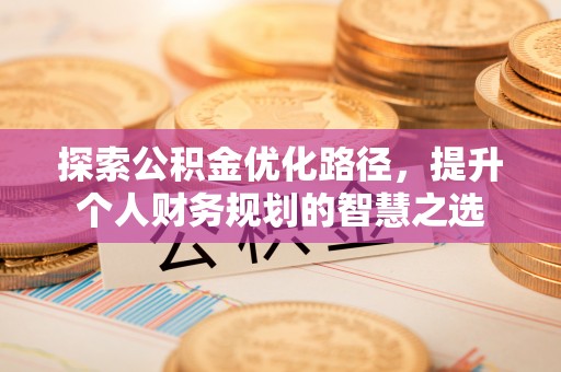 阿拉善盟探索公积金优化路径，提升个人财务规划的智慧之选