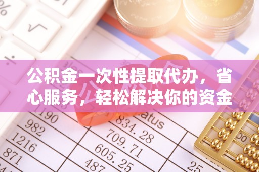 阿拉善盟公积金一次性提取代办，省心服务，轻松解决你的资金需求