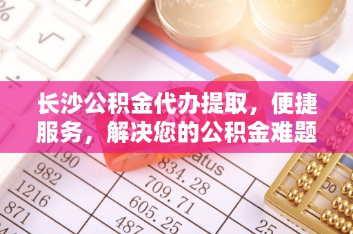 阿拉善盟长沙公积金代办提取，便捷服务，解决您的公积金难题