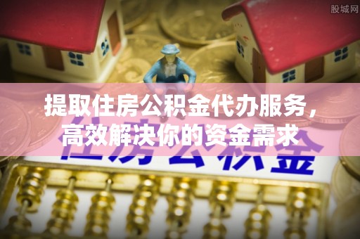 阿拉善盟提取住房公积金代办服务，高效解决你的资金需求
