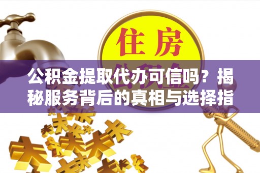 阿拉善盟公积金提取代办可信吗？揭秘服务背后的真相与选择指南