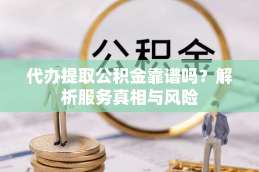 阿拉善盟代办提取公积金靠谱吗？解析服务真相与风险