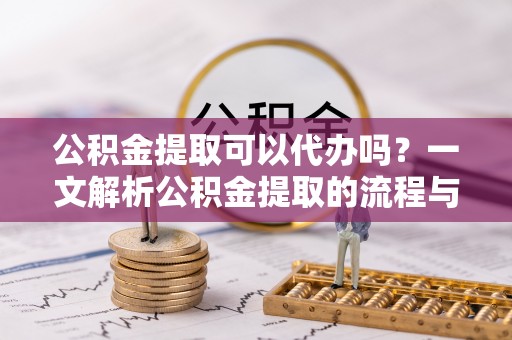 阿拉善盟公积金提取可以代办吗？一文解析公积金提取的流程与注意事项