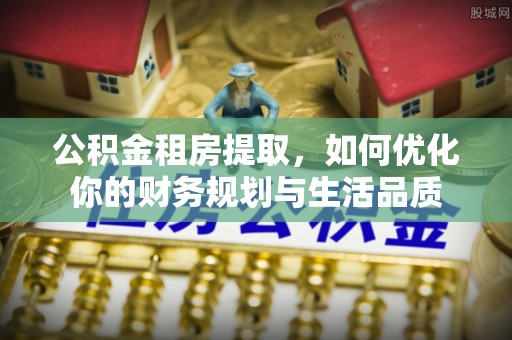 阿拉善盟公积金租房提取，如何优化你的财务规划与生活品质
