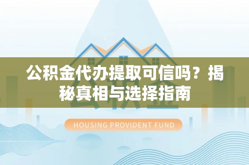 阿拉善盟公积金代办提取可信吗？揭秘真相与选择指南
