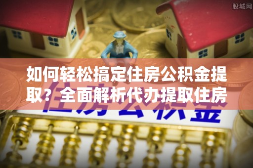 阿拉善盟如何轻松搞定住房公积金提取？全面解析代办提取住房公积金流程