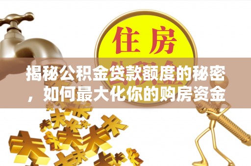 阿拉善盟揭秘公积金贷款额度的秘密，如何最大化你的购房资金