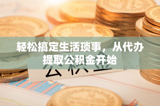 阿拉善盟轻松搞定生活琐事，从代办提取公积金开始