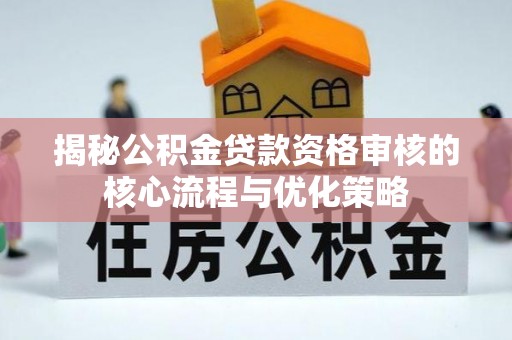 阿拉善盟揭秘公积金贷款资格审核的核心流程与优化策略