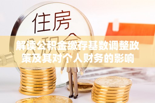阿拉善盟解读公积金缴存基数调整政策及其对个人财务的影响