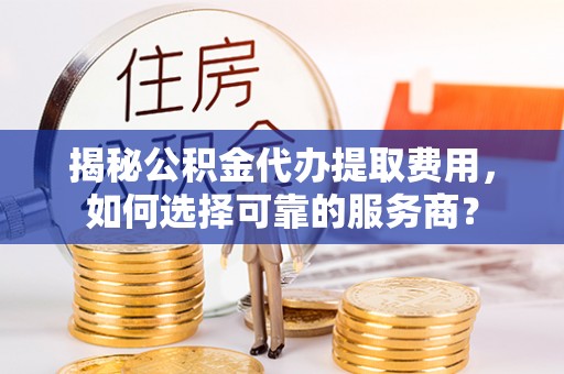 阿拉善盟揭秘公积金代办提取费用，如何选择可靠的服务商？