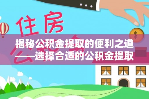 阿拉善盟揭秘公积金提取的便利之道——选择合适的公积金提取代办公司是关键
