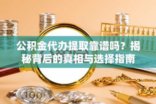 阿拉善盟公积金代办提取靠谱吗？揭秘背后的真相与选择指南