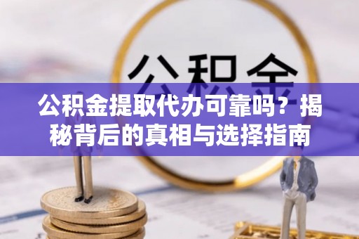 阿拉善盟公积金提取代办可靠吗？揭秘背后的真相与选择指南